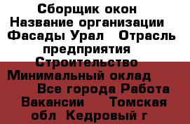 Сборщик окон › Название организации ­ Фасады-Урал › Отрасль предприятия ­ Строительство › Минимальный оклад ­ 25 000 - Все города Работа » Вакансии   . Томская обл.,Кедровый г.